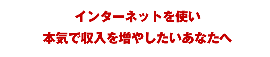 インターネットを使い本気で収入を増やしたいあなたへ