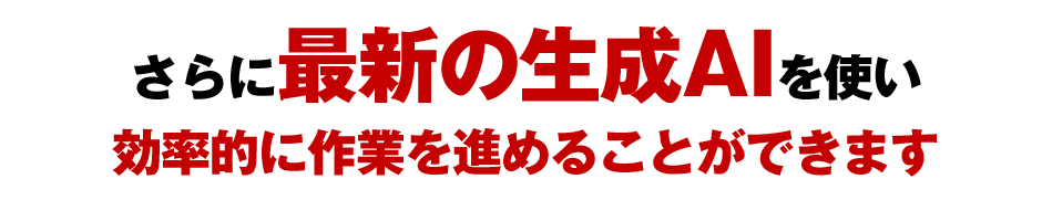 さらに最新の生成AIを使い効率的に作業を進めることができます