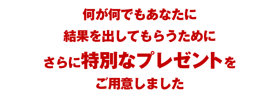 何が何でもあなたに結果を出してもらうためにさらに特別なプレゼントをご用意しました