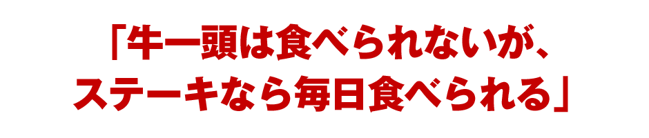 「牛一頭は食べられないが、ステーキなら毎日食べられる」