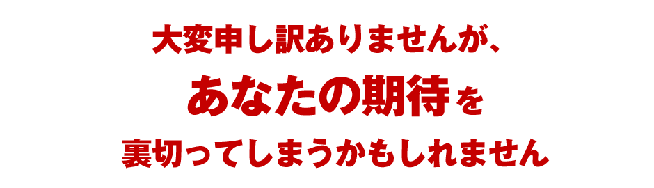 大変申し訳ありませんが、あなたの期待を裏切ってしまうかもしれません