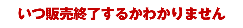 いつ販売終了するかわかりません